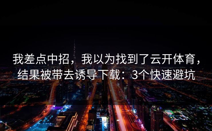 我差点中招，我以为找到了云开体育，结果被带去诱导下载：3个快速避坑