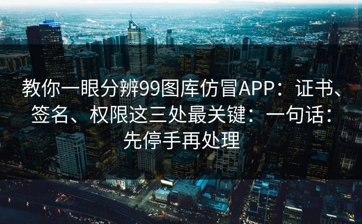 教你一眼分辨99图库仿冒APP：证书、签名、权限这三处最关键：一句话：先停手再处理