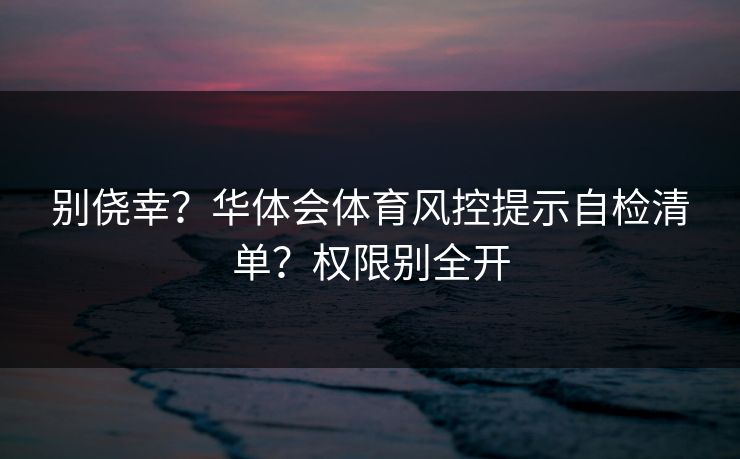 别侥幸？华体会体育风控提示自检清单？权限别全开