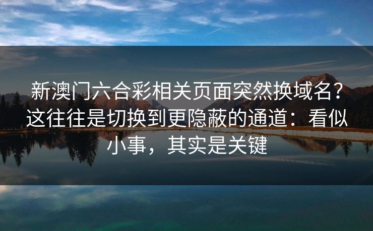 新澳门六合彩相关页面突然换域名？这往往是切换到更隐蔽的通道：看似小事，其实是关键