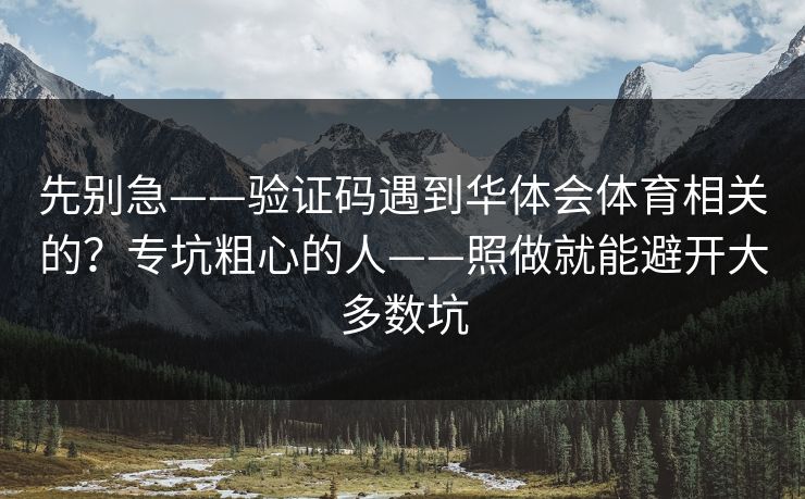 先别急——验证码遇到华体会体育相关的?专坑粗心的人——照做就能避开大多数坑 先别急——验证码遇到华体会体育相关的?专坑粗心的人——照做就能避开大多数坑