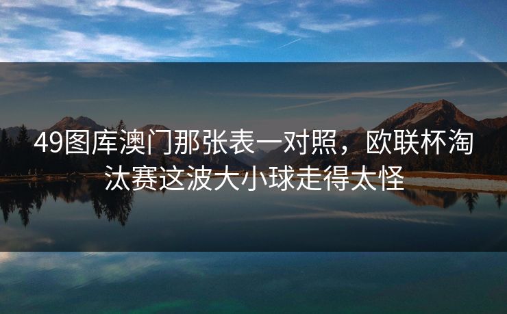 49图库澳门那张表一对照，欧联杯淘汰赛这波大小球走得太怪