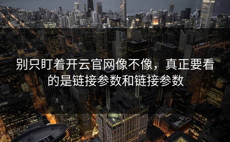 别只盯着开云官网像不像，真正要看的是链接参数和链接参数