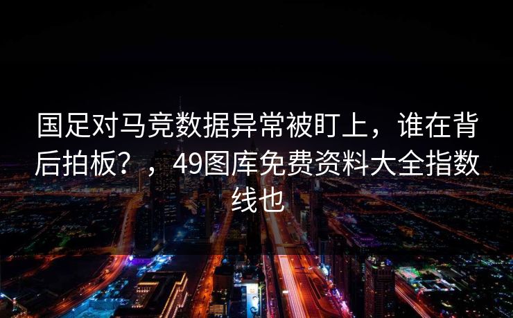 国足对马竞数据异常被盯上，谁在背后拍板？，49图库免费资料大全指数线也
