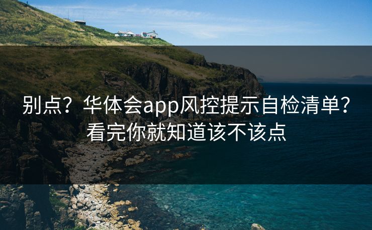 别点？华体会app风控提示自检清单？看完你就知道该不该点