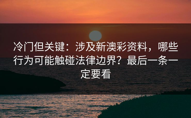 冷门但关键：涉及新澳彩资料，哪些行为可能触碰法律边界？最后一条一定要看