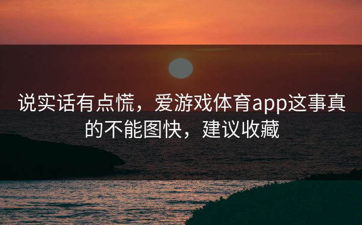 说实话有点慌，爱游戏体育app这事真的不能图快，建议收藏