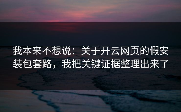 我本来不想说：关于开云网页的假安装包套路，我把关键证据整理出来了