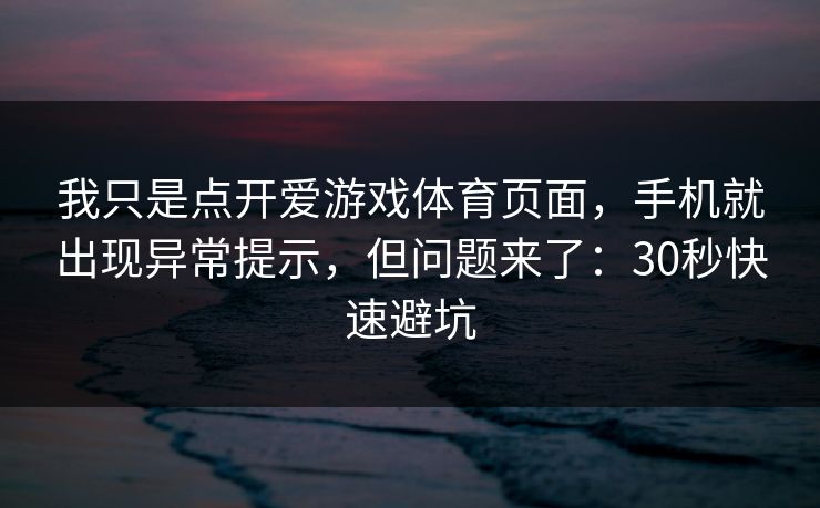 我只是点开爱游戏体育页面，手机就出现异常提示，但问题来了：30秒快速避坑