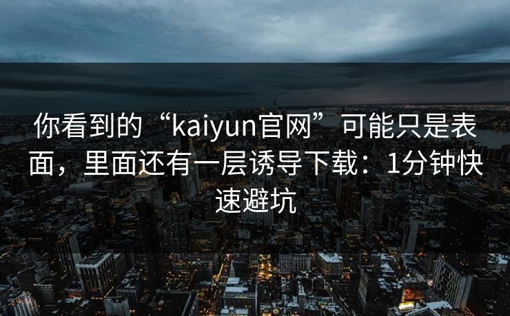 你看到的“kaiyun官网”可能只是表面，里面还有一层诱导下载：1分钟快速避坑