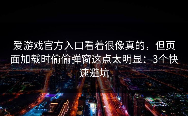 爱游戏官方入口看着很像真的，但页面加载时偷偷弹窗这点太明显：3个快速避坑