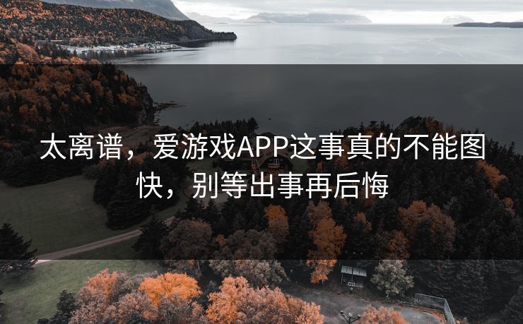 太离谱，爱游戏APP这事真的不能图快，别等出事再后悔