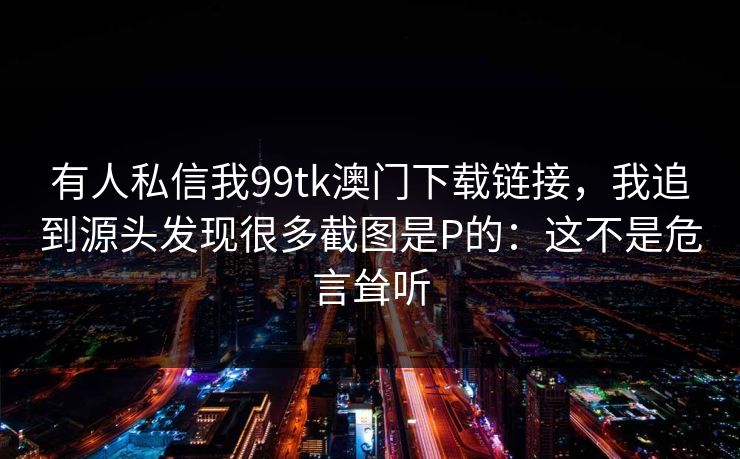有人私信我99tk澳门下载链接，我追到源头发现很多截图是P的：这不是危言耸听