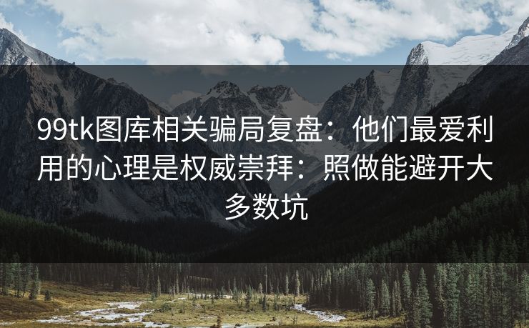 99tk图库相关骗局复盘：他们最爱利用的心理是权威崇拜：照做能避开大多数坑
