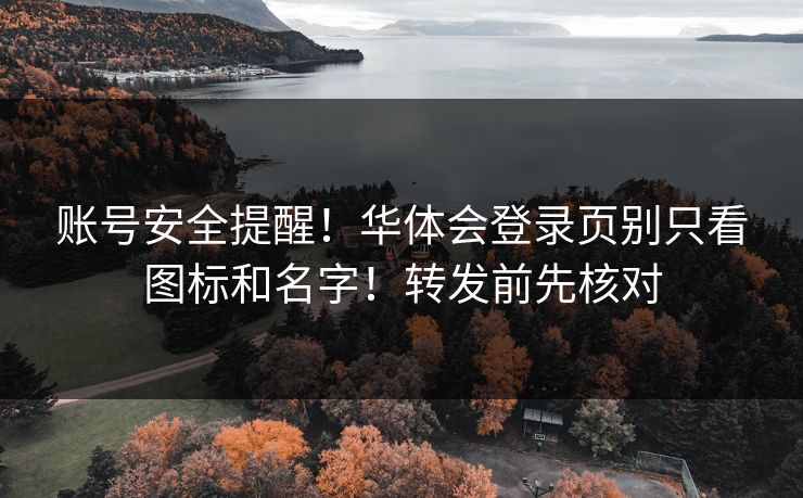 账号安全提醒！华体会登录页别只看图标和名字！转发前先核对