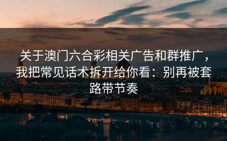 关于澳门六合彩相关广告和群推广，我把常见话术拆开给你看：别再被套路带节奏