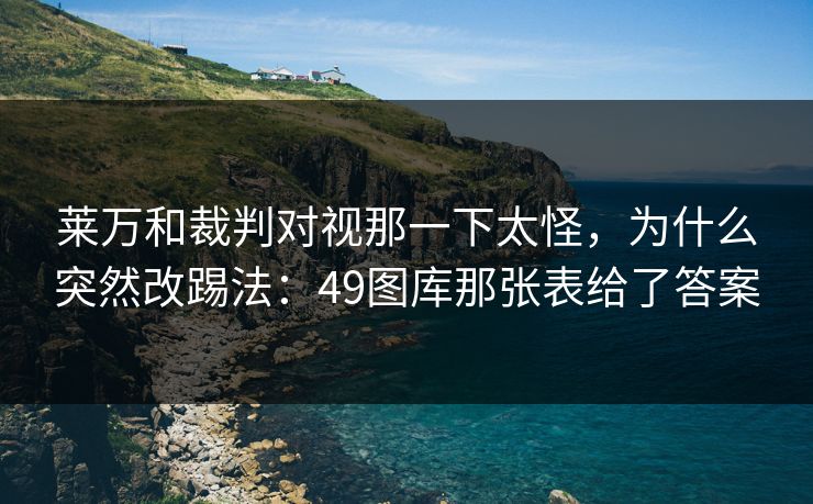 莱万和裁判对视那一下太怪，为什么突然改踢法：49图库那张表给了答案