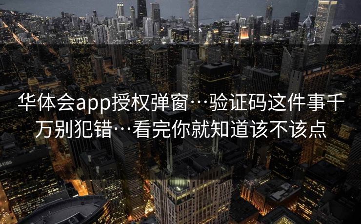 华体会app授权弹窗…验证码这件事千万别犯错…看完你就知道该不该点