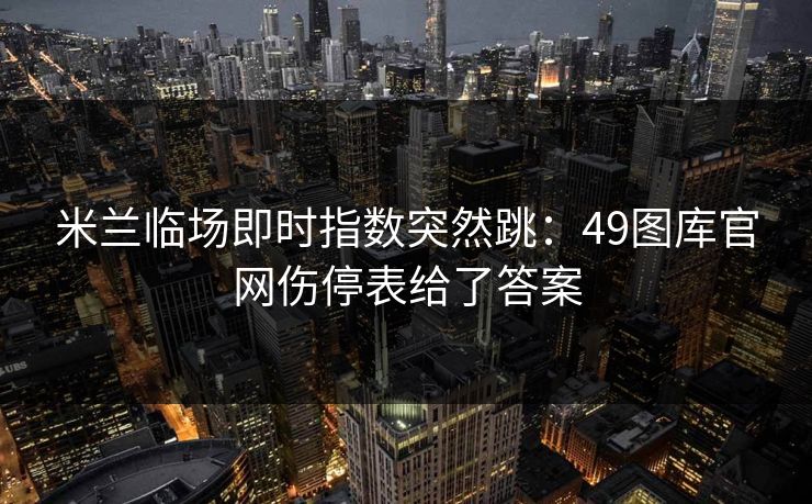 米兰临场即时指数突然跳：49图库官网伤停表给了答案