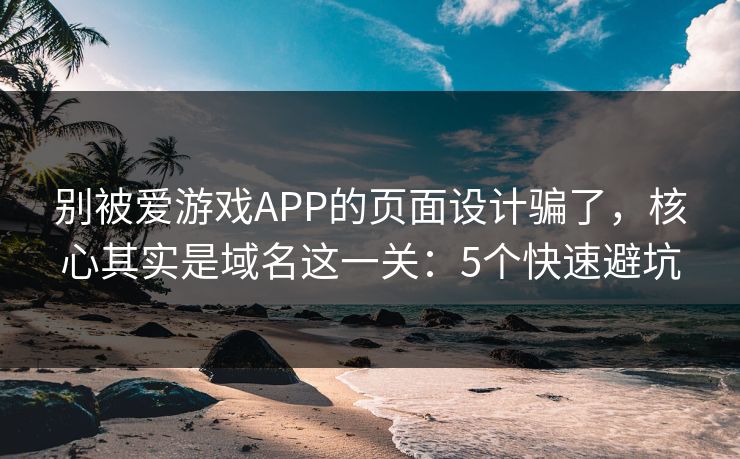 别被爱游戏APP的页面设计骗了，核心其实是域名这一关：5个快速避坑