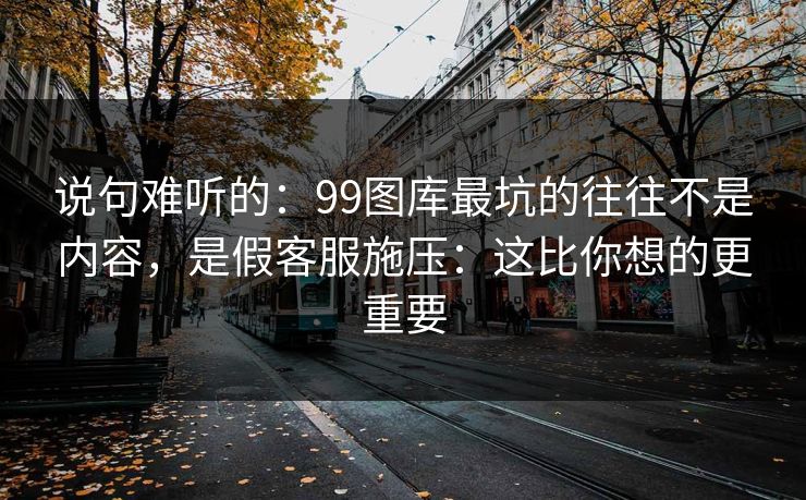 说句难听的：99图库最坑的往往不是内容，是假客服施压：这比你想的更重要