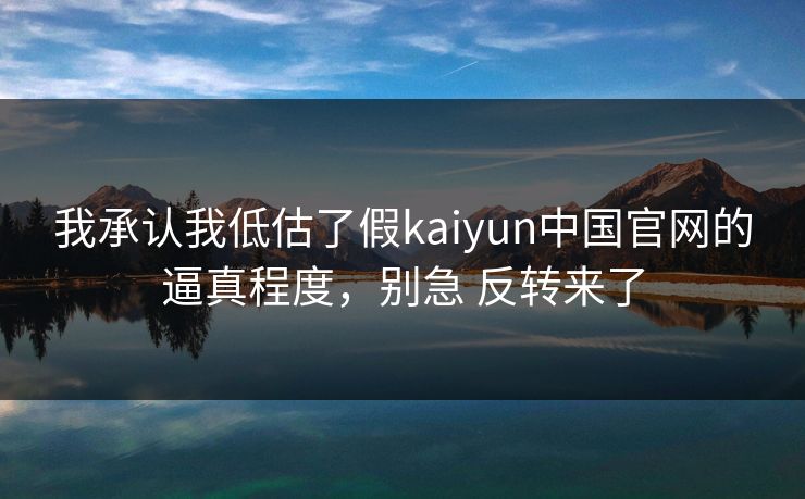 我承认我低估了假kaiyun中国官网的逼真程度，别急 反转来了