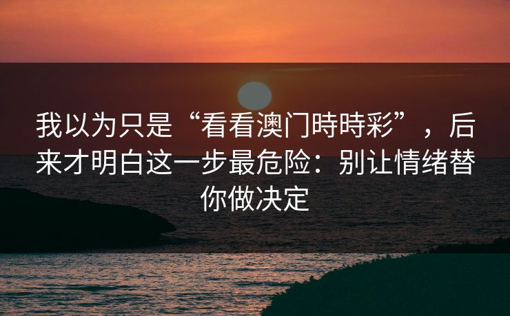 我以为只是“看看澳门時時彩”，后来才明白这一步最危险：别让情绪替你做决定