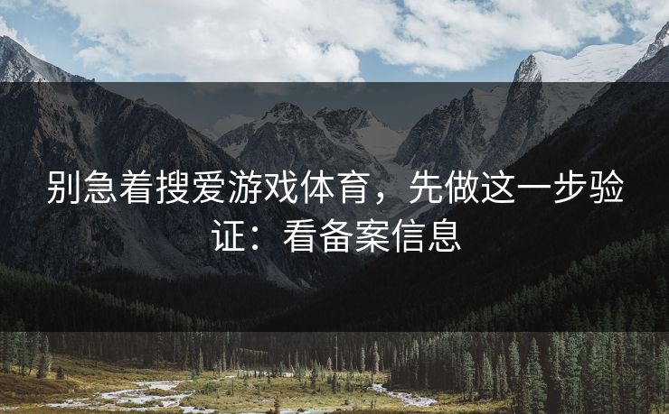 别急着搜爱游戏体育，先做这一步验证：看备案信息