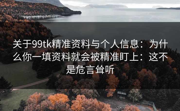关于99tk精准资料与个人信息：为什么你一填资料就会被精准盯上：这不是危言耸听