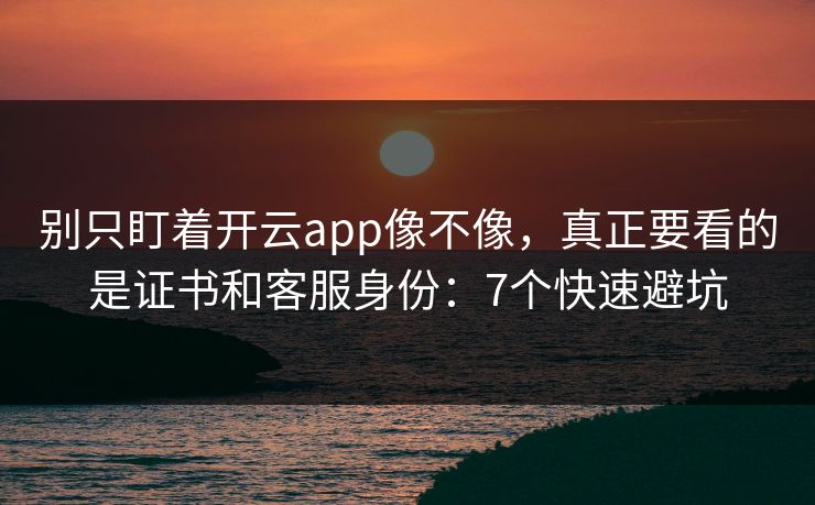 别只盯着开云app像不像，真正要看的是证书和客服身份：7个快速避坑