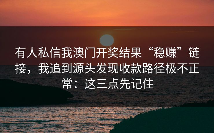 有人私信我澳门开奖结果“稳赚”链接，我追到源头发现收款路径极不正常：这三点先记住