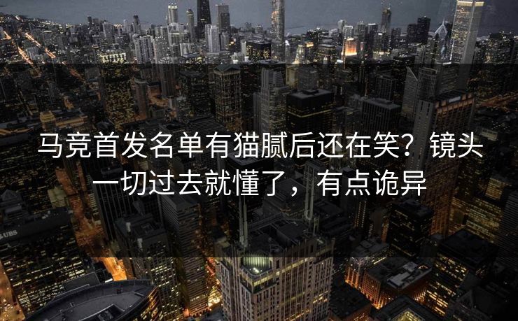 马竞首发名单有猫腻后还在笑？镜头一切过去就懂了，有点诡异
