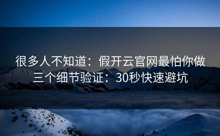很多人不知道：假开云官网最怕你做三个细节验证：30秒快速避坑