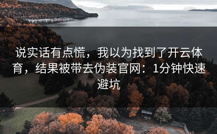 说实话有点慌，我以为找到了开云体育，结果被带去伪装官网：1分钟快速避坑