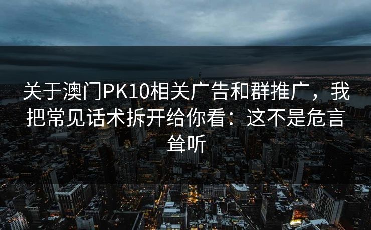 关于澳门PK10相关广告和群推广，我把常见话术拆开给你看：这不是危言耸听