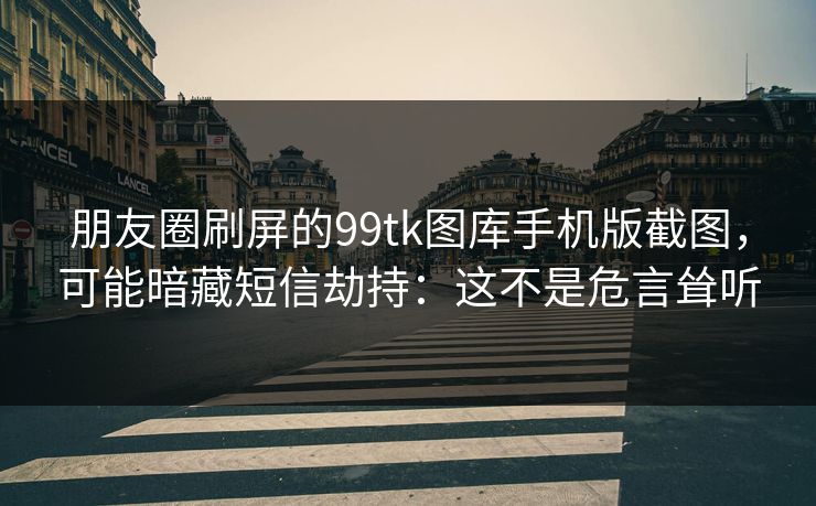 朋友圈刷屏的99tk图库手机版截图，可能暗藏短信劫持：这不是危言耸听