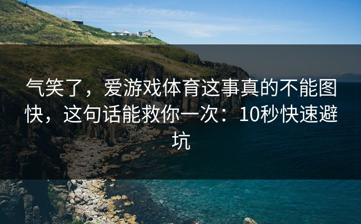 气笑了，爱游戏体育这事真的不能图快，这句话能救你一次：10秒快速避坑