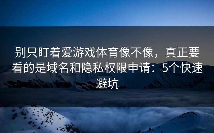 别只盯着爱游戏体育像不像，真正要看的是域名和隐私权限申请：5个快速避坑