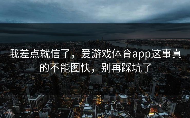 我差点就信了，爱游戏体育app这事真的不能图快，别再踩坑了