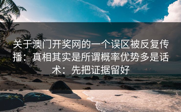 关于澳门开奖网的一个误区被反复传播：真相其实是所谓概率优势多是话术：先把证据留好