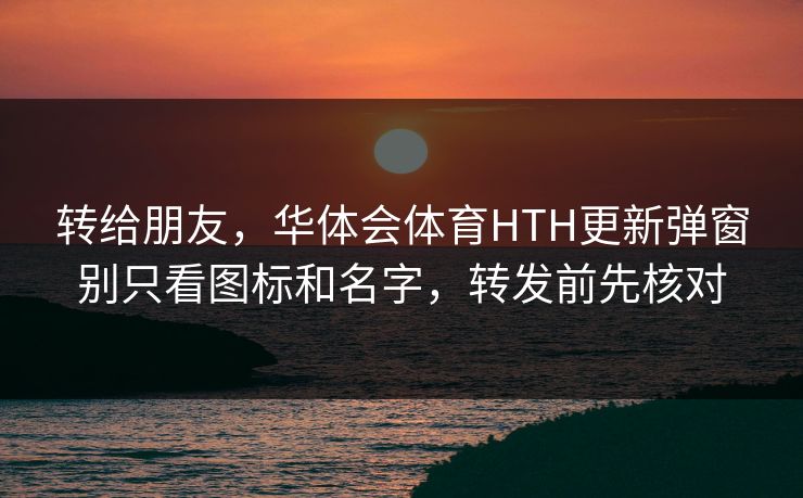转给朋友，华体会体育HTH更新弹窗别只看图标和名字，转发前先核对