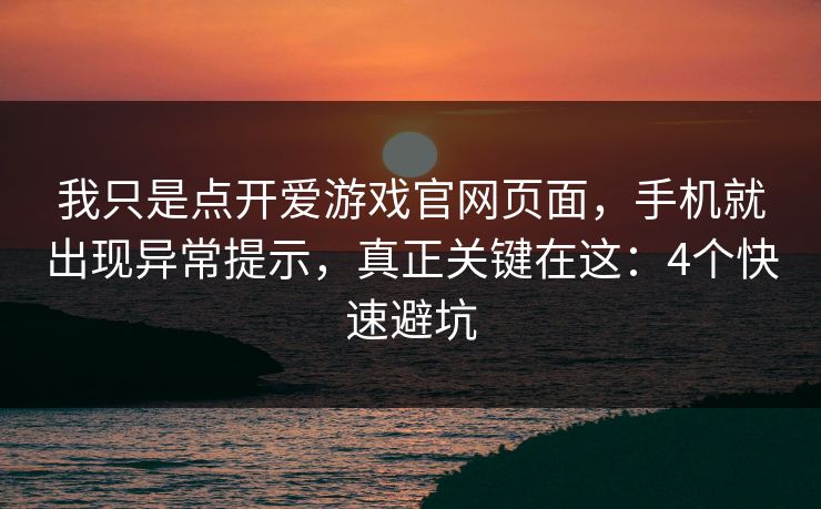 我只是点开爱游戏官网页面，手机就出现异常提示，真正关键在这：4个快速避坑