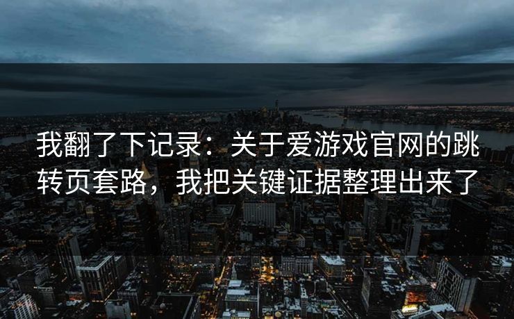 我翻了下记录：关于爱游戏官网的跳转页套路，我把关键证据整理出来了