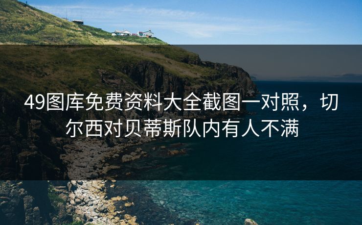 49图库免费资料大全截图一对照，切尔西对贝蒂斯队内有人不满
