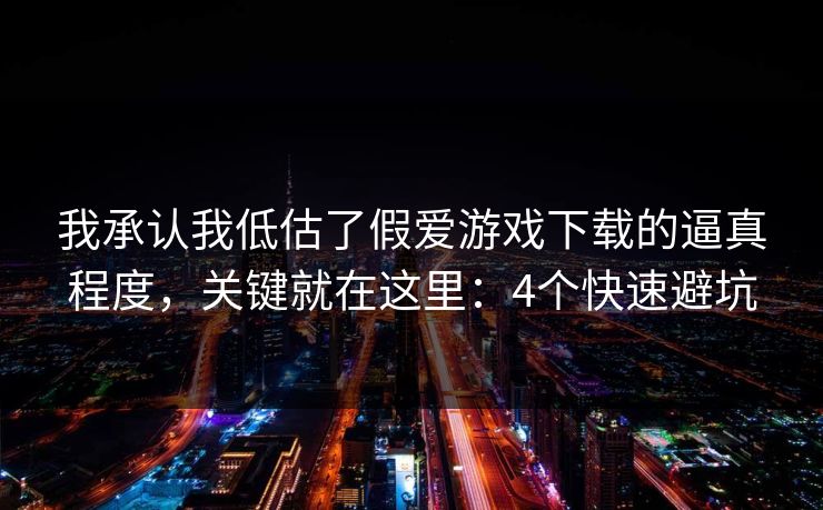 我承认我低估了假爱游戏下载的逼真程度，关键就在这里：4个快速避坑