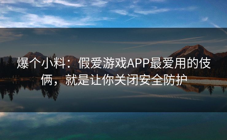 爆个小料：假爱游戏APP最爱用的伎俩，就是让你关闭安全防护