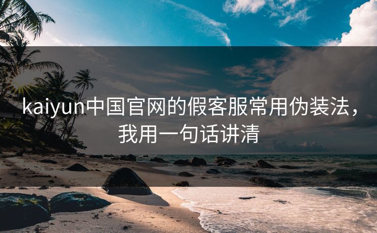 kaiyun中国官网的假客服常用伪装法，我用一句话讲清