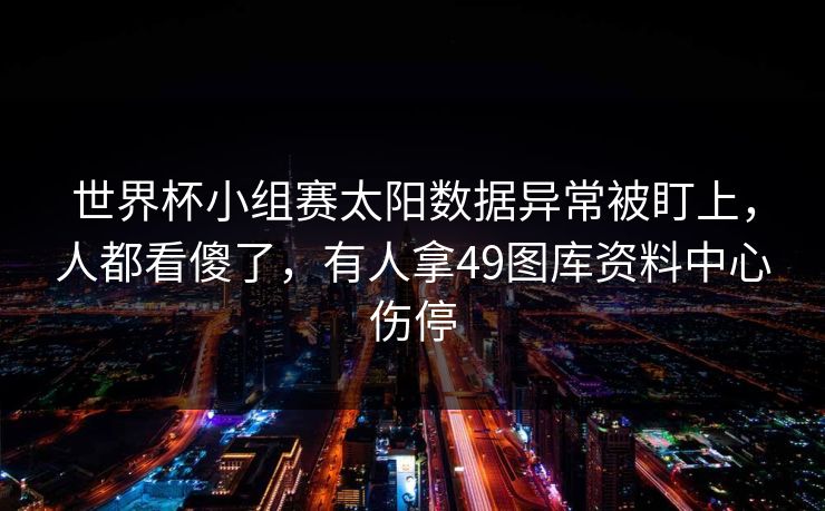 世界杯小组赛太阳数据异常被盯上，人都看傻了，有人拿49图库资料中心伤停