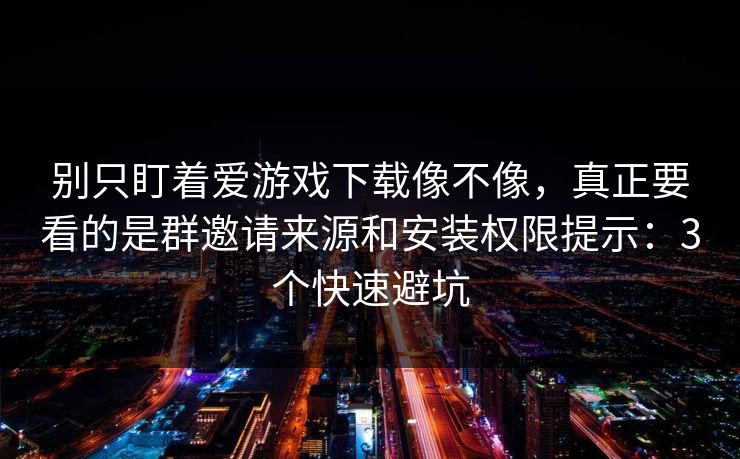 别只盯着爱游戏下载像不像，真正要看的是群邀请来源和安装权限提示：3个快速避坑