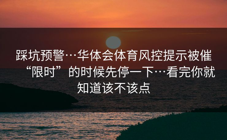 踩坑预警…华体会体育风控提示被催“限时”的时候先停一下…看完你就知道该不该点